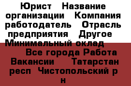 Юрист › Название организации ­ Компания-работодатель › Отрасль предприятия ­ Другое › Минимальный оклад ­ 17 000 - Все города Работа » Вакансии   . Татарстан респ.,Чистопольский р-н